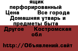 ящик  перфорированный › Цена ­ 250 - Все города Домашняя утварь и предметы быта » Другое   . Костромская обл.